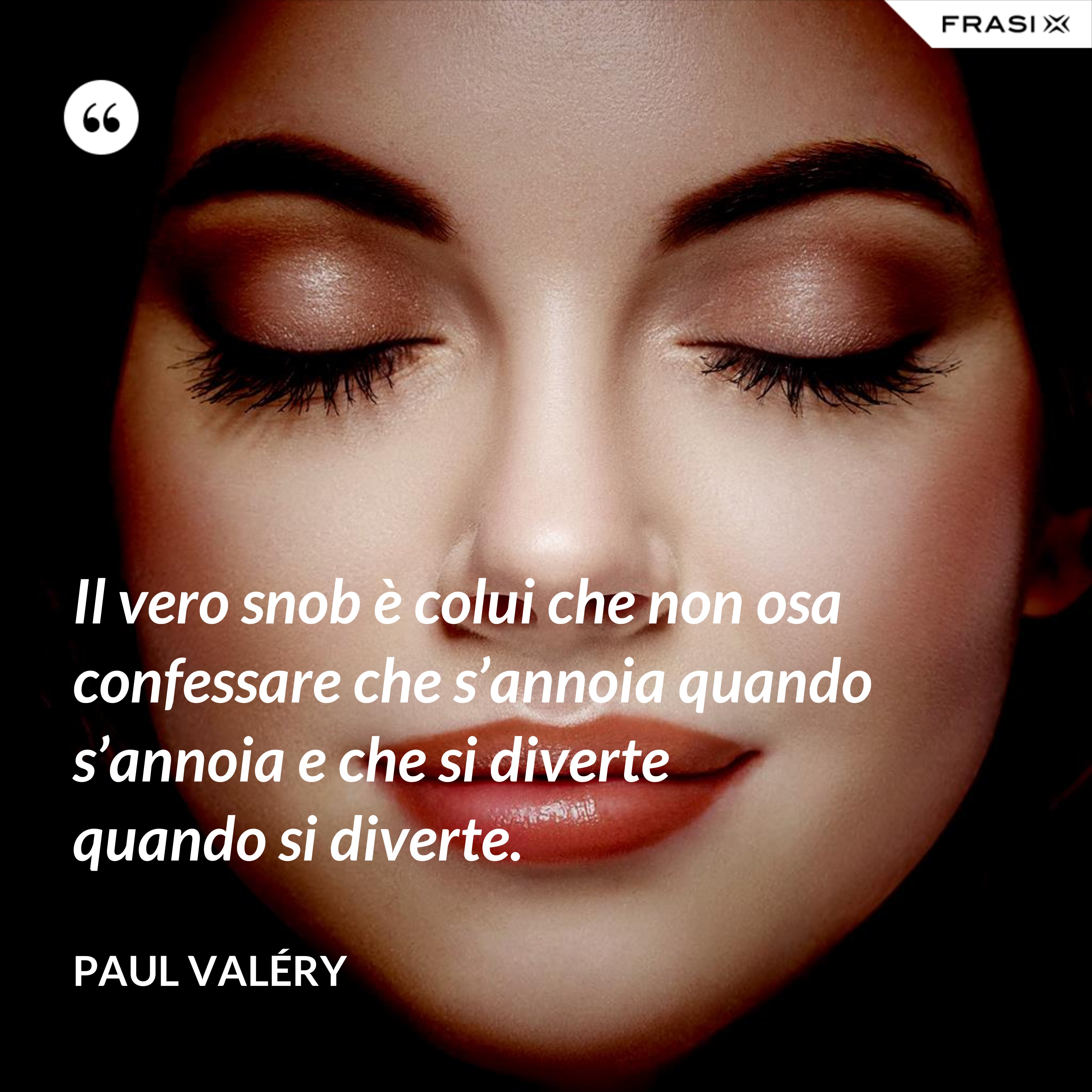 Il vero snob è colui che non osa confessare che s’annoia quando s’annoia e che si diverte quando si diverte. - Paul Valéry