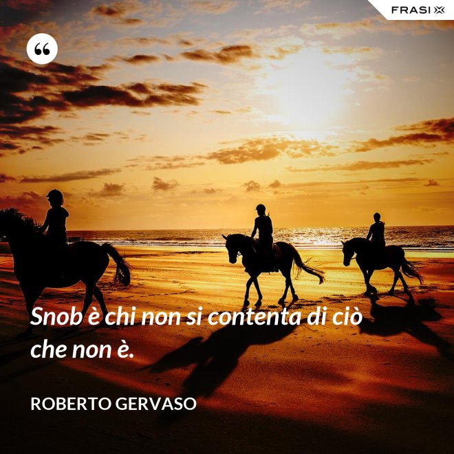 Snob è chi non si contenta di ciò che non è. - Roberto Gervaso