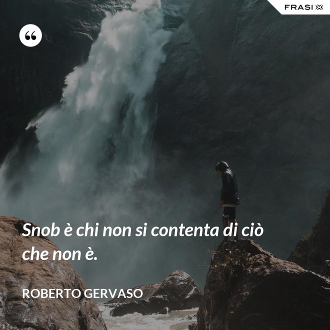 Snob è chi non si contenta di ciò che non è. - Roberto Gervaso