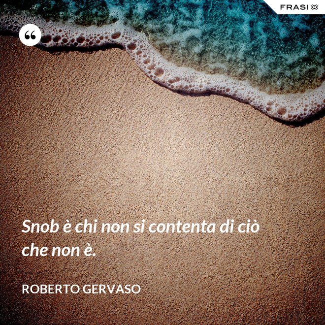 Snob è chi non si contenta di ciò che non è. - Roberto Gervaso
