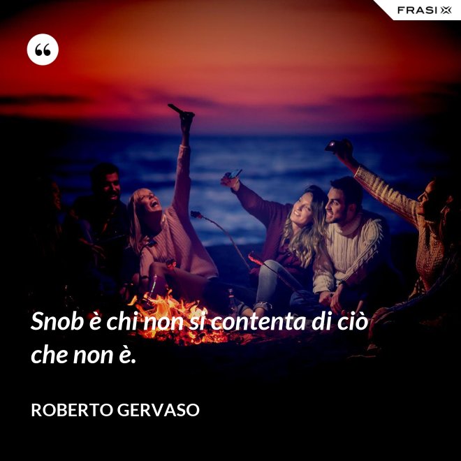 Snob è chi non si contenta di ciò che non è. - Roberto Gervaso