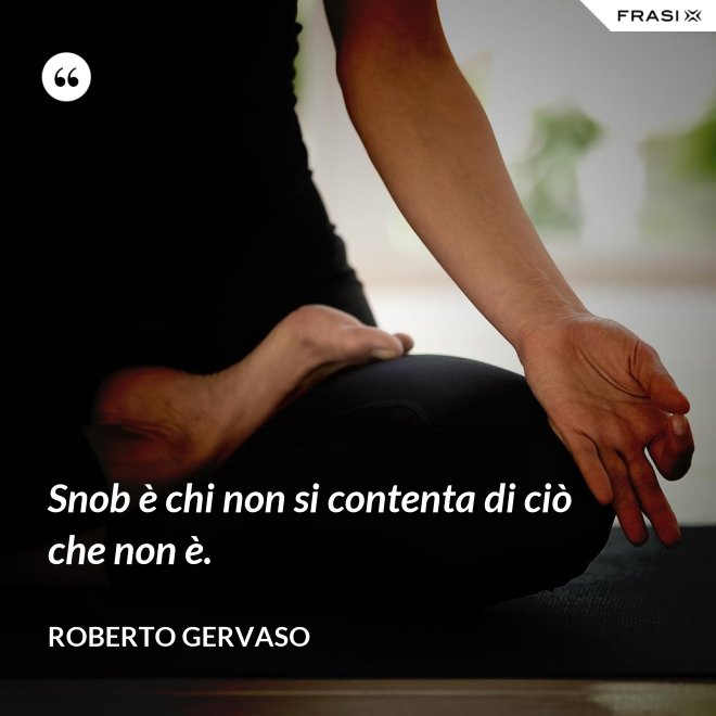 Snob è chi non si contenta di ciò che non è. - Roberto Gervaso