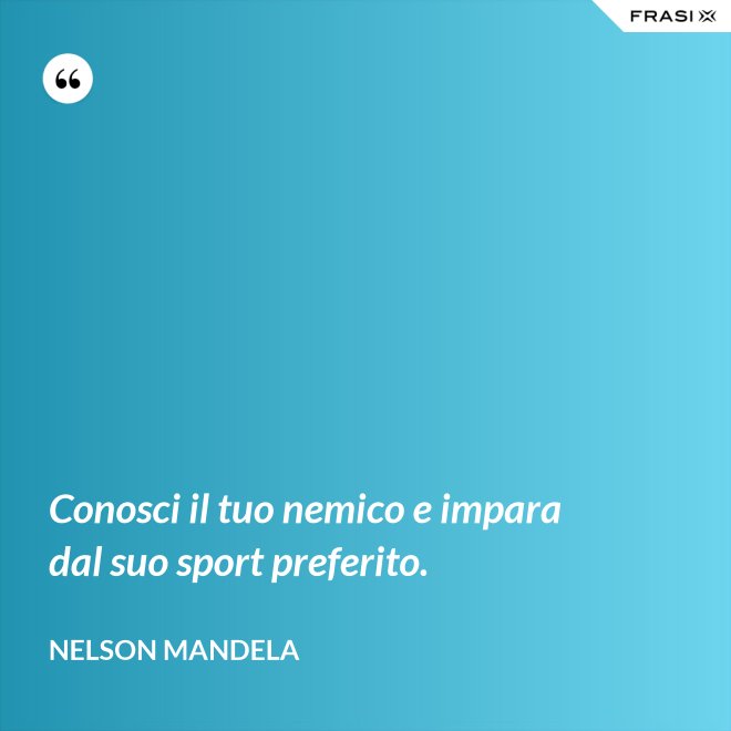 Conosci il tuo nemico e impara dal suo sport preferito. - Nelson Mandela