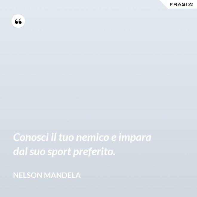 Conosci il tuo nemico e impara dal suo sport preferito. - Nelson Mandela