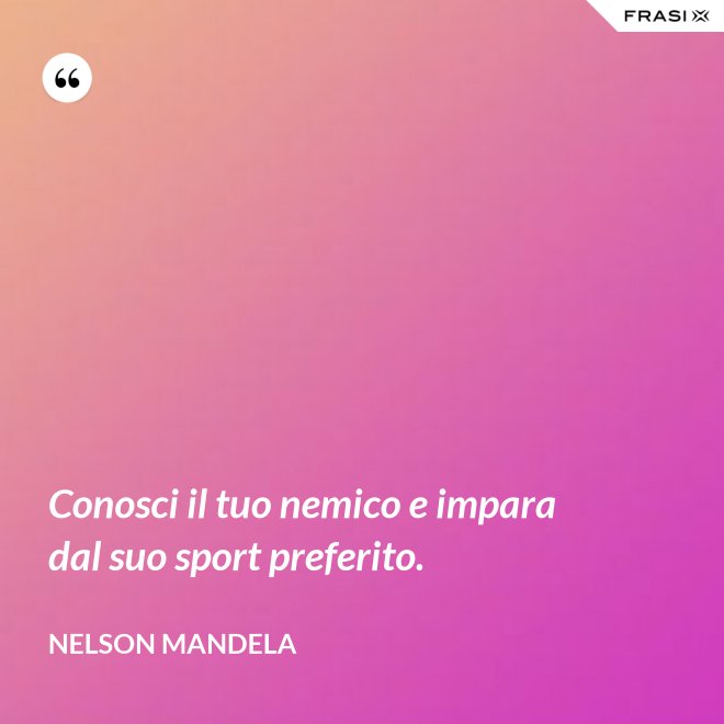 Conosci il tuo nemico e impara dal suo sport preferito. - Nelson Mandela