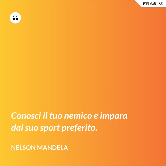 Conosci il tuo nemico e impara dal suo sport preferito. - Nelson Mandela