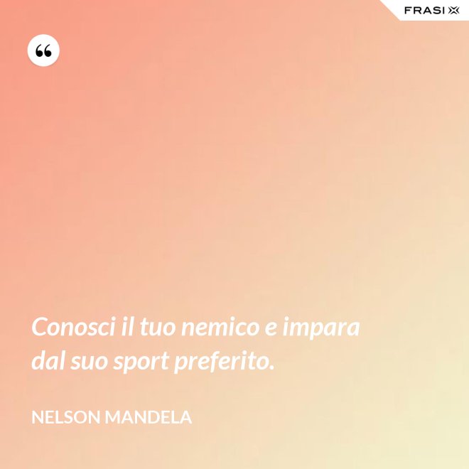 Conosci il tuo nemico e impara dal suo sport preferito. - Nelson Mandela
