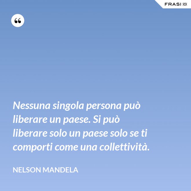 Nessuna singola persona può liberare un paese. Si può liberare solo un paese solo se ti comporti come una collettività. - Nelson Mandela