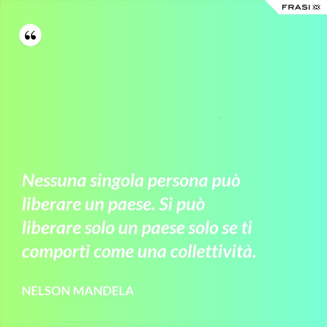 Nessuna singola persona può liberare un paese. Si può liberare solo un paese solo se ti comporti come una collettività. - Nelson Mandela