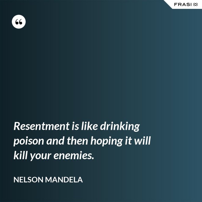 Resentment is like drinking poison and then hoping it will kill your enemies. - Nelson Mandela