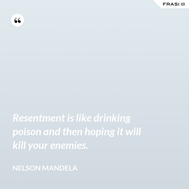 Resentment is like drinking poison and then hoping it will kill your enemies. - Nelson Mandela
