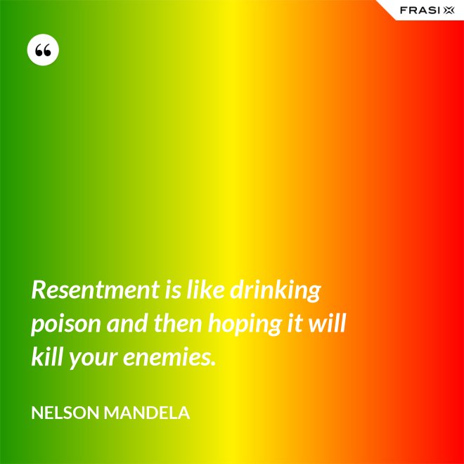 Resentment is like drinking poison and then hoping it will kill your enemies. - Nelson Mandela