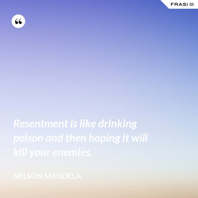 Resentment is like drinking poison and then hoping it will kill your enemies. - Nelson Mandela