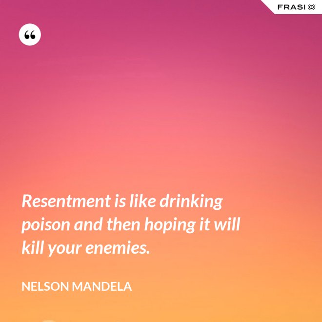 Resentment is like drinking poison and then hoping it will kill your enemies. - Nelson Mandela