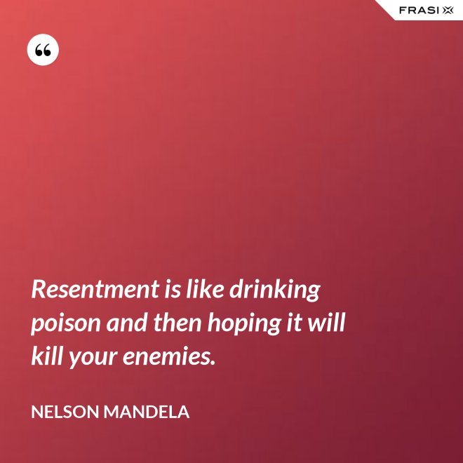 Resentment is like drinking poison and then hoping it will kill your enemies. - Nelson Mandela