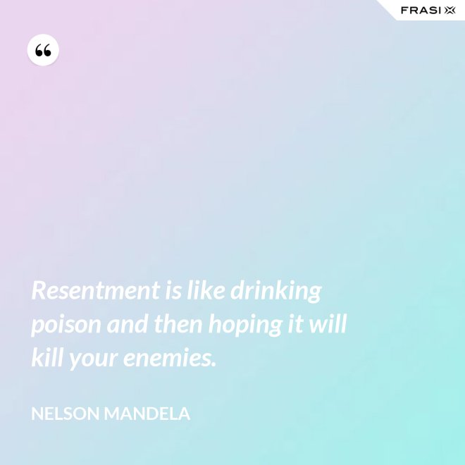 Resentment is like drinking poison and then hoping it will kill your enemies. - Nelson Mandela