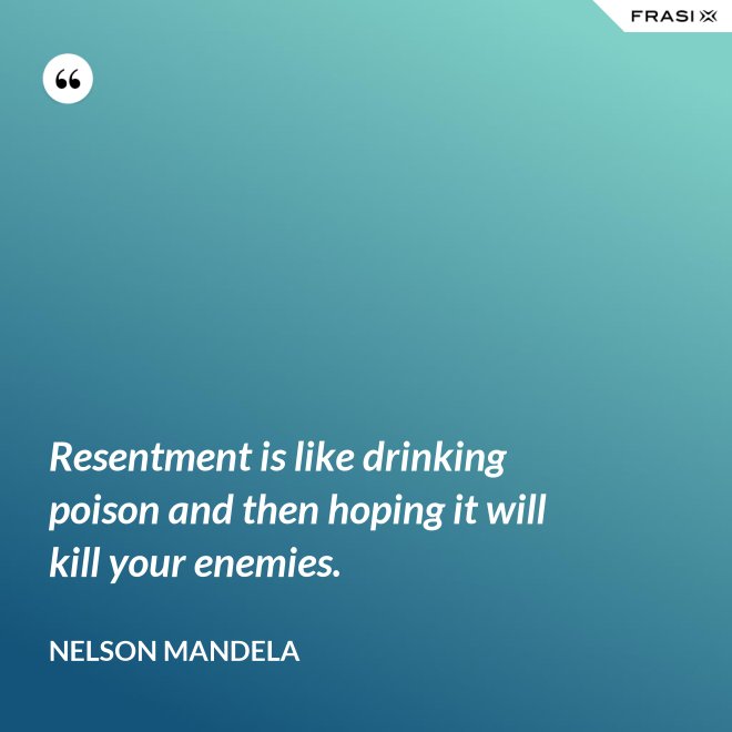 Resentment is like drinking poison and then hoping it will kill your enemies. - Nelson Mandela