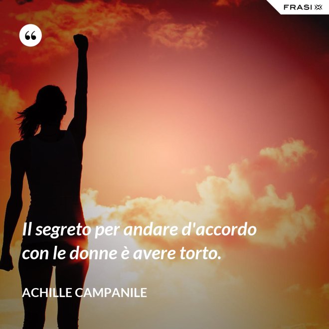 Il segreto per andare d'accordo con le donne è avere torto. - Achille Campanile