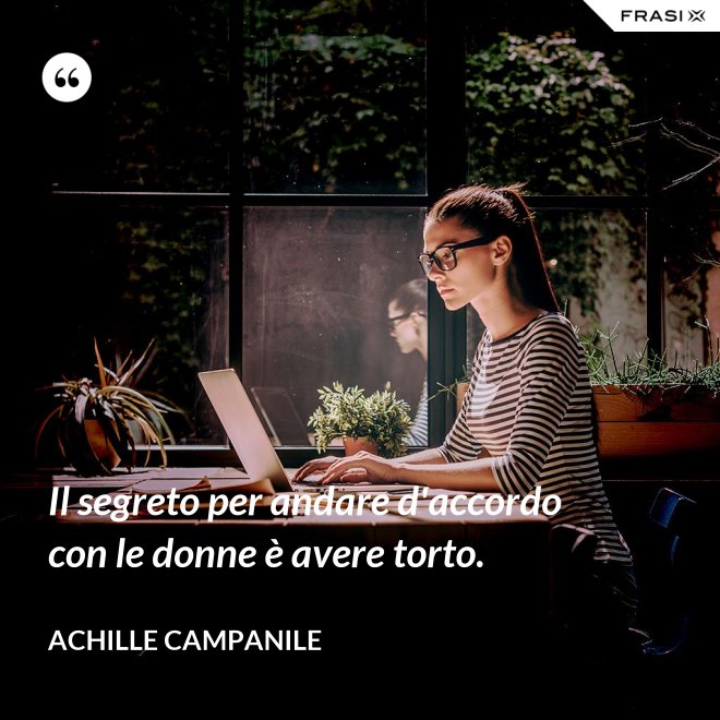 Il segreto per andare d'accordo con le donne è avere torto. - Achille Campanile