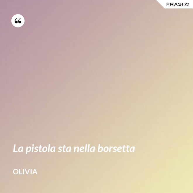 La pistola sta nella borsetta - Olivia