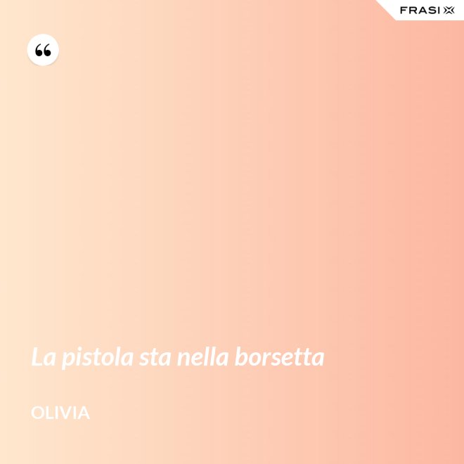 La pistola sta nella borsetta - Olivia