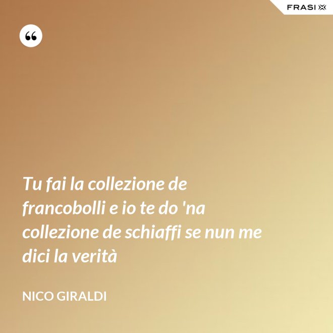 Tu fai la collezione de francobolli e io te do 'na collezione de schiaffi se nun me dici la verità - Nico Giraldi