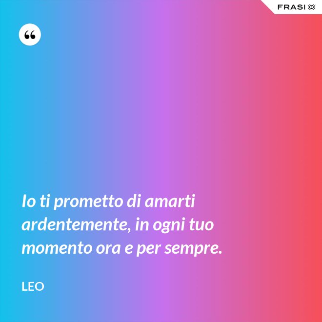 Io ti prometto di amarti ardentemente, in ogni tuo momento ora e per sempre. - Leo