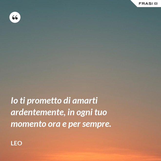 Io ti prometto di amarti ardentemente, in ogni tuo momento ora e per sempre. - Leo
