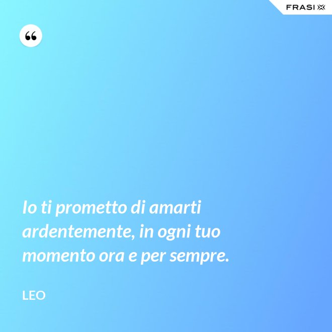 Io ti prometto di amarti ardentemente, in ogni tuo momento ora e per sempre. - Leo