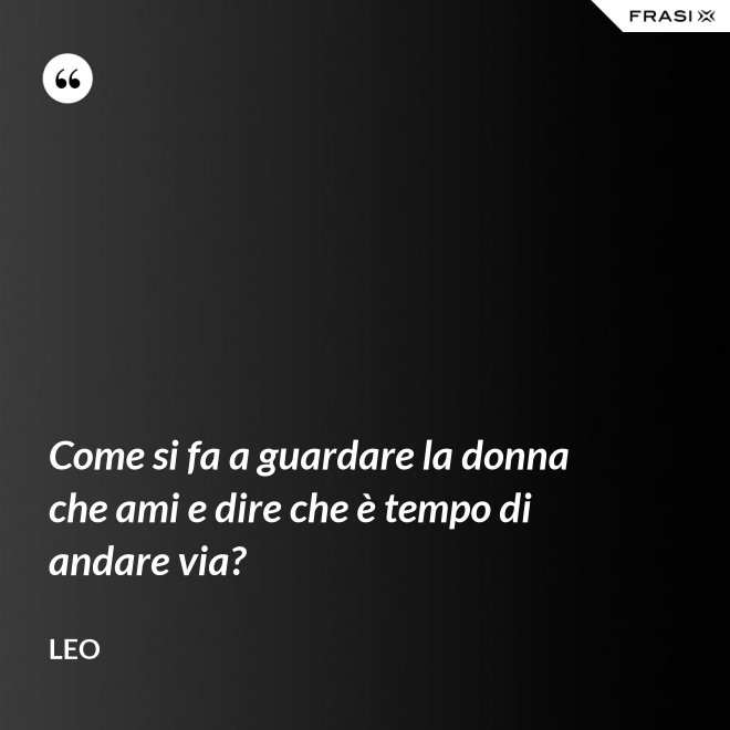 Come si fa a guardare la donna che ami e dire che è tempo di andare via? - Leo