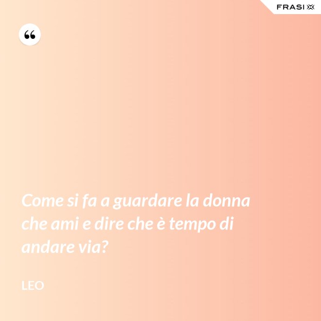 Come si fa a guardare la donna che ami e dire che è tempo di andare via? - Leo