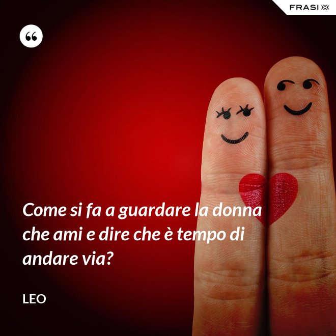 Come si fa a guardare la donna che ami e dire che è tempo di andare via? - Leo
