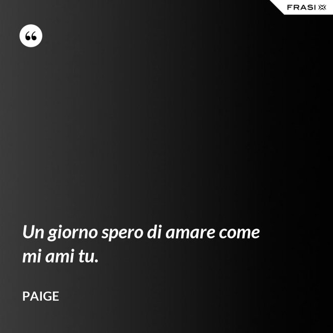 Un giorno spero di amare come mi ami tu. - Paige