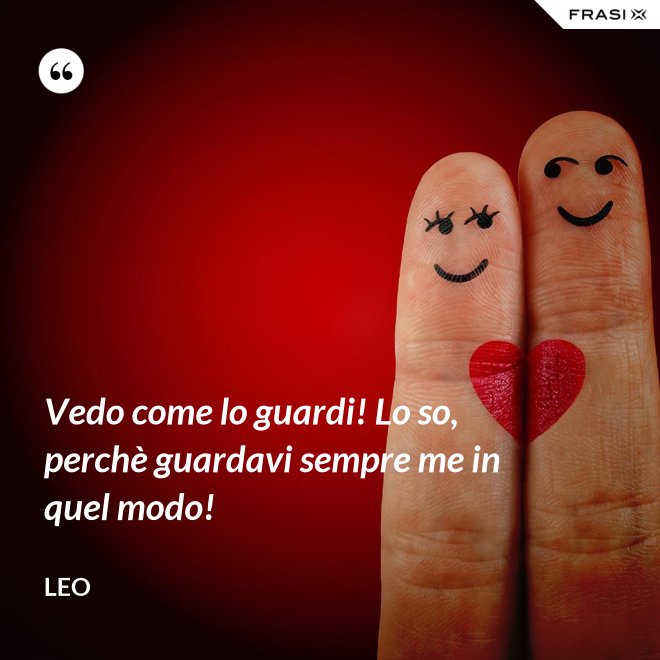 Vedo come lo guardi! Lo so, perchè guardavi sempre me in quel modo! - Leo