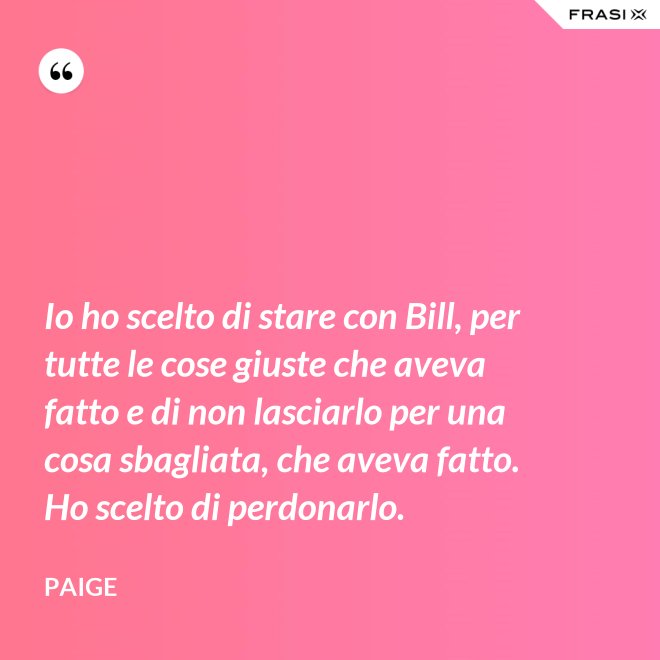 Io ho scelto di stare con Bill, per tutte le cose giuste che aveva fatto e di non lasciarlo per una cosa sbagliata, che aveva fatto. Ho scelto di perdonarlo. - Paige