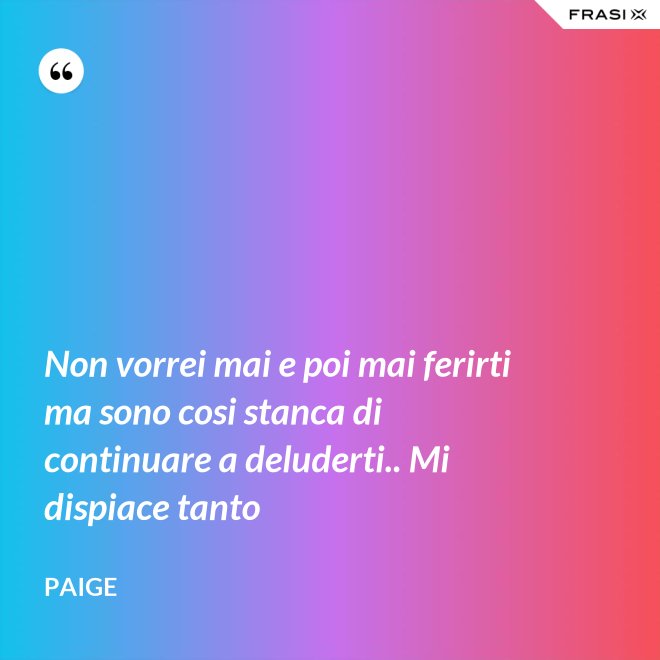 Non vorrei mai e poi mai ferirti ma sono cosi stanca di continuare a deluderti.. Mi dispiace tanto - Paige