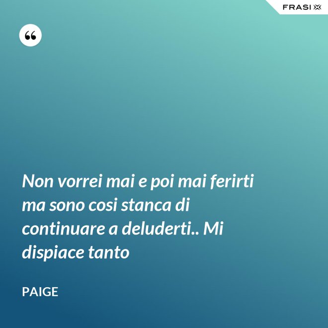 Non vorrei mai e poi mai ferirti ma sono cosi stanca di continuare a deluderti.. Mi dispiace tanto - Paige