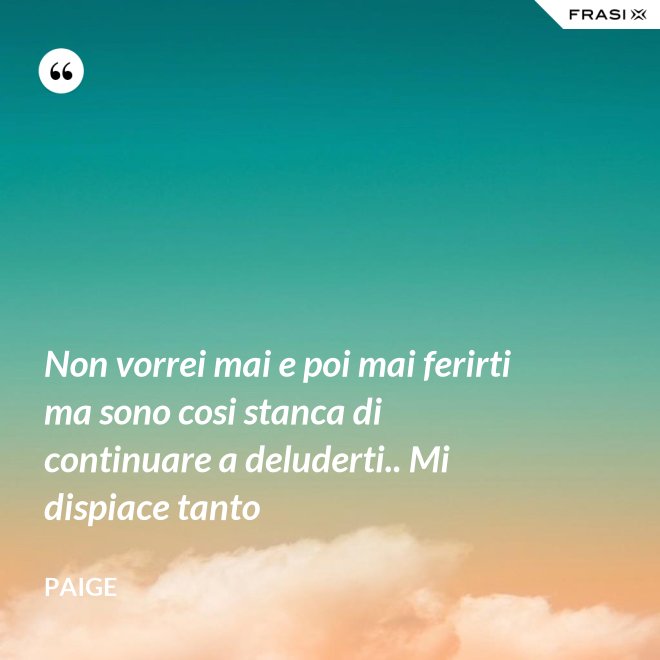 Non vorrei mai e poi mai ferirti ma sono cosi stanca di continuare a deluderti.. Mi dispiace tanto - Paige