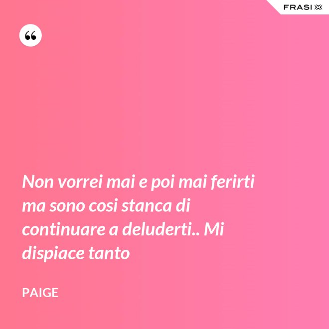 Non vorrei mai e poi mai ferirti ma sono cosi stanca di continuare a deluderti.. Mi dispiace tanto - Paige