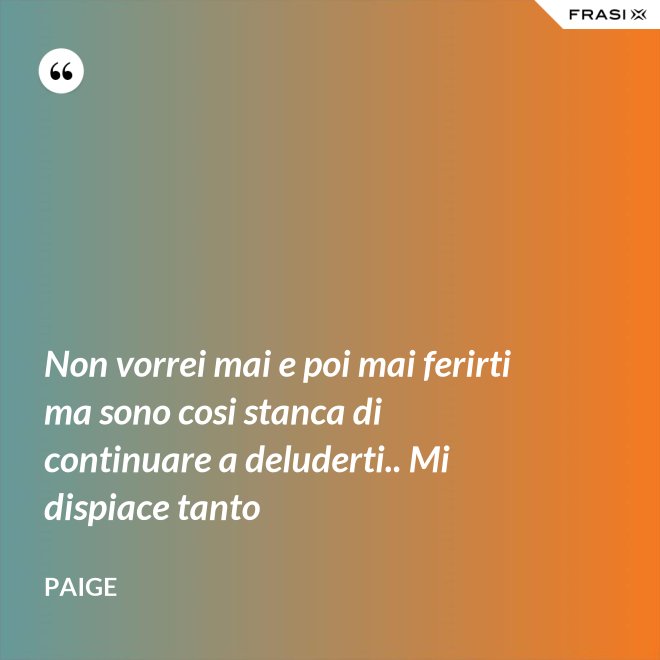 Non vorrei mai e poi mai ferirti ma sono cosi stanca di continuare a deluderti.. Mi dispiace tanto - Paige