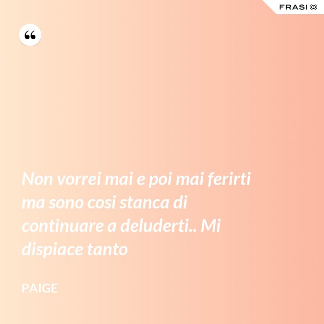 Non vorrei mai e poi mai ferirti ma sono cosi stanca di continuare a deluderti.. Mi dispiace tanto - Paige