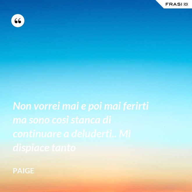 Non vorrei mai e poi mai ferirti ma sono cosi stanca di continuare a deluderti.. Mi dispiace tanto - Paige
