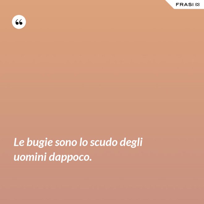 Le bugie sono lo scudo degli uomini dappoco. - Anonimo