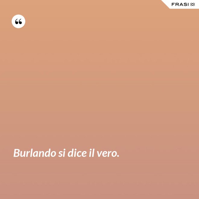 Burlando si dice il vero. - Anonimo