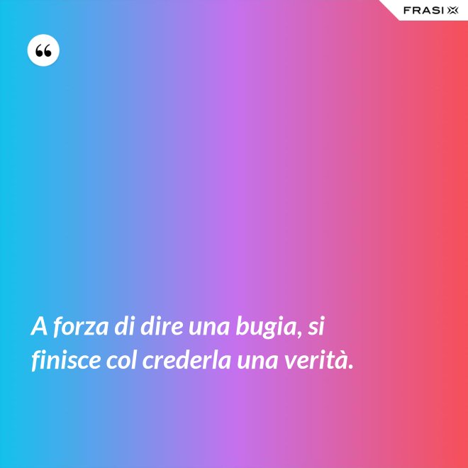 A forza di dire una bugia, si finisce col crederla una verità. - Anonimo