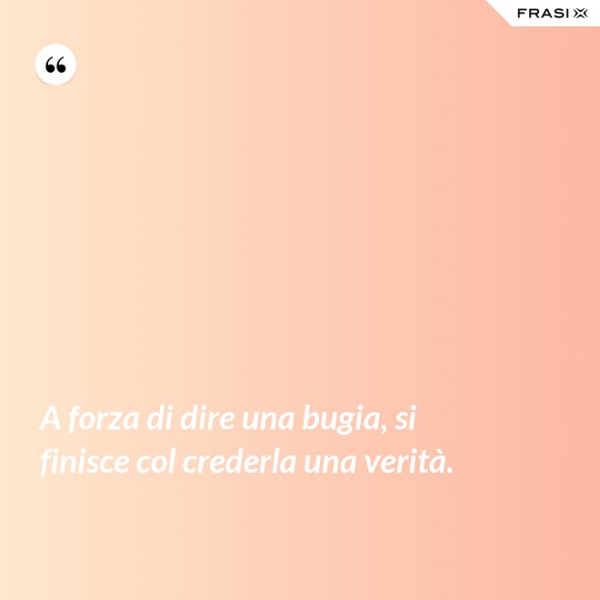 A forza di dire una bugia, si finisce col crederla una verità. - Anonimo