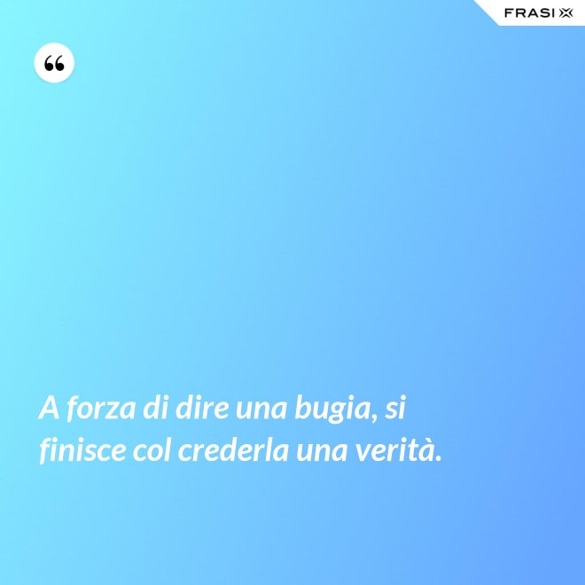 A forza di dire una bugia, si finisce col crederla una verità. - Anonimo