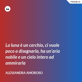 La luna è un cerchio, ci vuole poco a disegnarla, ha un’aria nobile e un cielo intero ad ammirarla - Alessandra Amoroso