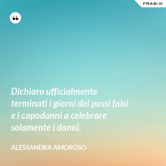 Dichiaro ufficialmente terminati i giorni dei passi falsi e i capodanni a celebrare solamente i danni. - Alessandra Amoroso