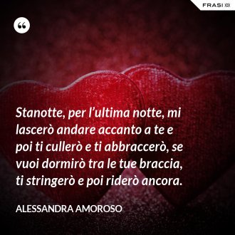 Stanotte, per l’ultima notte, mi lascerò andare accanto a te e poi ti cullerò e ti abbraccerò, se vuoi dormirò tra le tue braccia, ti stringerò e poi riderò ancora. - Alessandra Amoroso